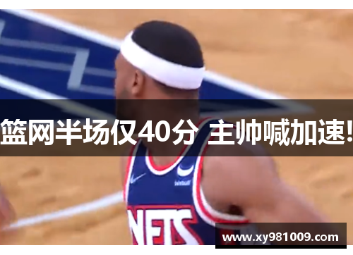 篮网半场仅40分 主帅喊加速!