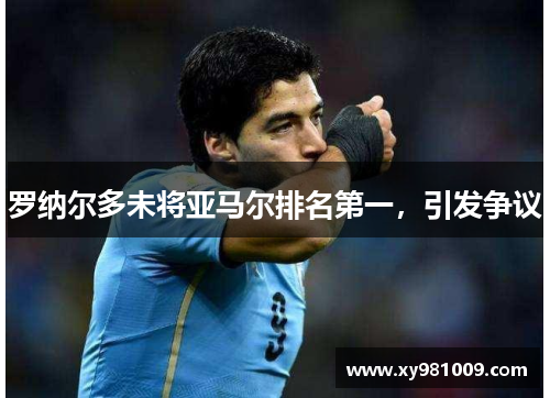 罗纳尔多未将亚马尔排名第一，引发争议