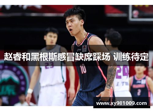 赵睿和黑根斯感冒缺席踩场 训练待定 赵睿和黑根斯感冒缺席踩场 训练待定